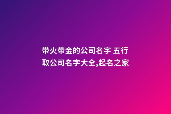 带火带金的公司名字 五行取公司名字大全,起名之家-第1张-公司起名-玄机派